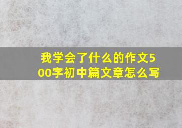 我学会了什么的作文500字初中篇文章怎么写