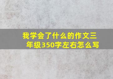 我学会了什么的作文三年级350字左右怎么写