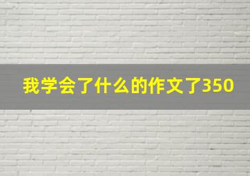 我学会了什么的作文了350