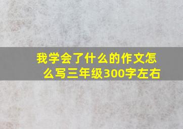 我学会了什么的作文怎么写三年级300字左右