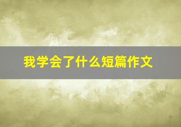 我学会了什么短篇作文