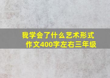 我学会了什么艺术形式作文400字左右三年级