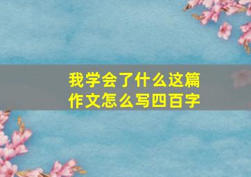 我学会了什么这篇作文怎么写四百字