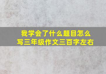 我学会了什么题目怎么写三年级作文三百字左右