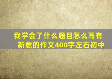 我学会了什么题目怎么写有新意的作文400字左右初中