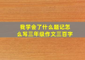 我学会了什么题记怎么写三年级作文三百字