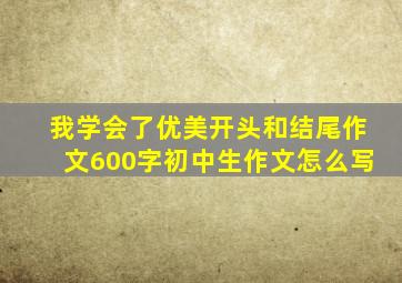 我学会了优美开头和结尾作文600字初中生作文怎么写