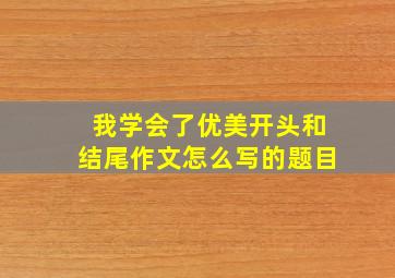 我学会了优美开头和结尾作文怎么写的题目