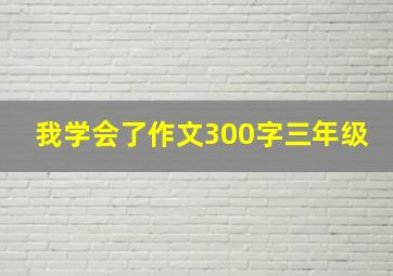 我学会了作文300字三年级