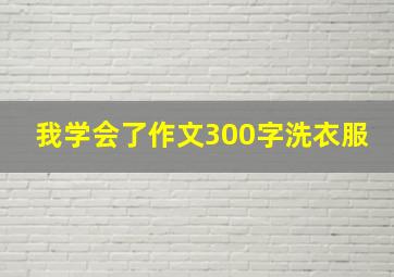 我学会了作文300字洗衣服