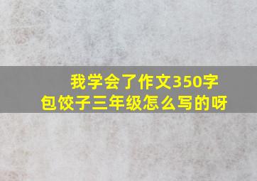 我学会了作文350字包饺子三年级怎么写的呀