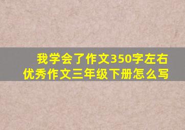 我学会了作文350字左右优秀作文三年级下册怎么写