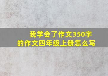 我学会了作文350字的作文四年级上册怎么写