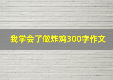 我学会了做炸鸡300字作文