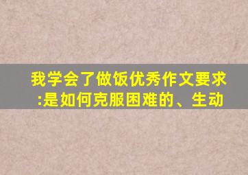 我学会了做饭优秀作文要求:是如何克服困难的、生动