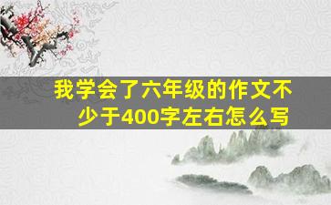 我学会了六年级的作文不少于400字左右怎么写