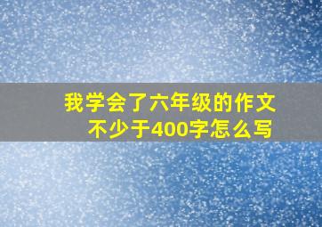 我学会了六年级的作文不少于400字怎么写