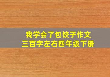 我学会了包饺子作文三百字左右四年级下册