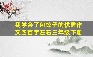 我学会了包饺子的优秀作文四百字左右三年级下册