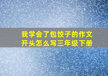 我学会了包饺子的作文开头怎么写三年级下册