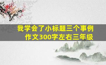 我学会了小标题三个事例作文300字左右三年级