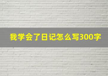 我学会了日记怎么写300字