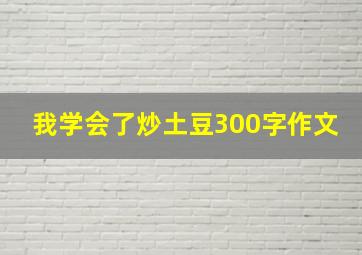 我学会了炒土豆300字作文