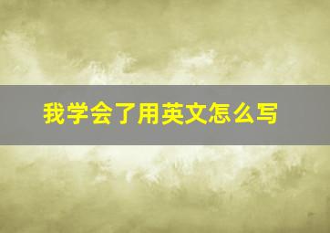 我学会了用英文怎么写