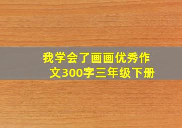 我学会了画画优秀作文300字三年级下册