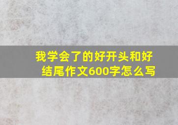 我学会了的好开头和好结尾作文600字怎么写