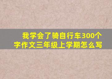 我学会了骑自行车300个字作文三年级上学期怎么写