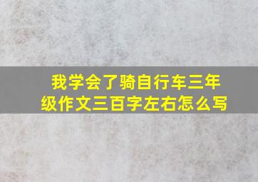 我学会了骑自行车三年级作文三百字左右怎么写