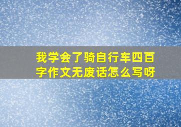 我学会了骑自行车四百字作文无废话怎么写呀