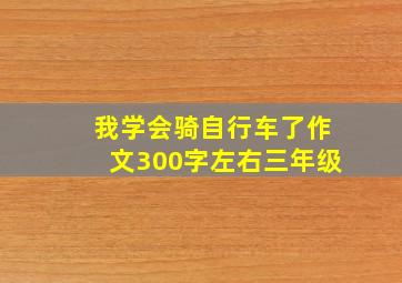 我学会骑自行车了作文300字左右三年级