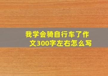 我学会骑自行车了作文300字左右怎么写