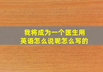 我将成为一个医生用英语怎么说呢怎么写的