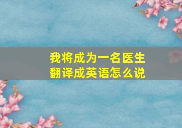 我将成为一名医生翻译成英语怎么说