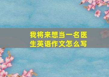 我将来想当一名医生英语作文怎么写