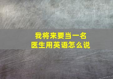 我将来要当一名医生用英语怎么说