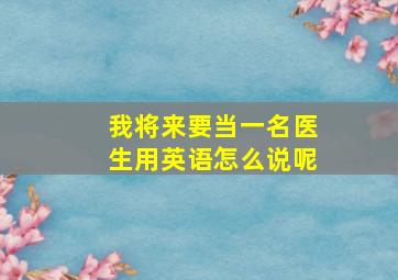 我将来要当一名医生用英语怎么说呢