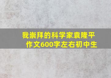 我崇拜的科学家袁隆平作文600字左右初中生