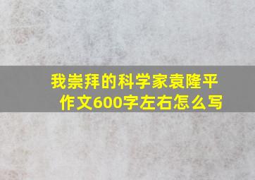 我崇拜的科学家袁隆平作文600字左右怎么写