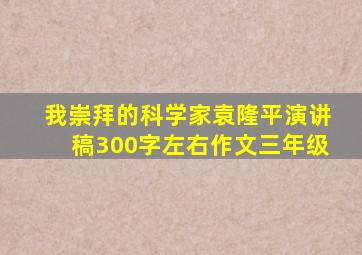 我崇拜的科学家袁隆平演讲稿300字左右作文三年级