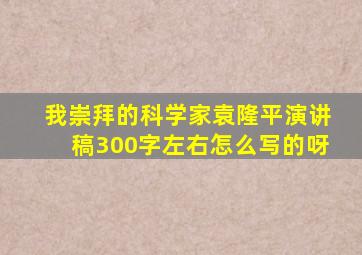 我崇拜的科学家袁隆平演讲稿300字左右怎么写的呀