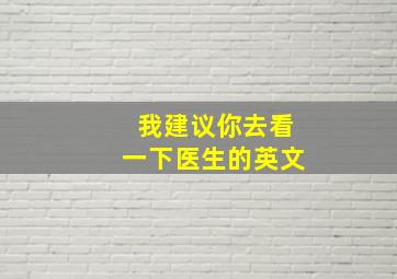 我建议你去看一下医生的英文