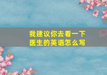 我建议你去看一下医生的英语怎么写