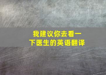 我建议你去看一下医生的英语翻译