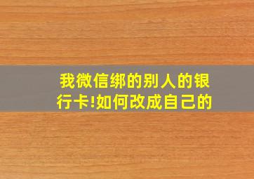 我微信绑的别人的银行卡!如何改成自己的