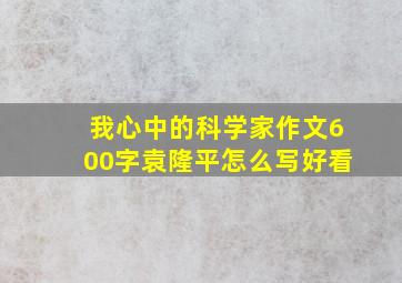 我心中的科学家作文600字袁隆平怎么写好看