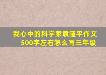 我心中的科学家袁隆平作文500字左右怎么写三年级